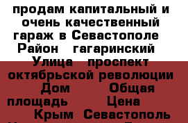 продам капитальный и очень качественный гараж в Севастополе › Район ­ гагаринский › Улица ­ проспект октябрьской революции  › Дом ­ 22 › Общая площадь ­ 24 › Цена ­ 920 000 - Крым, Севастополь Недвижимость » Гаражи   